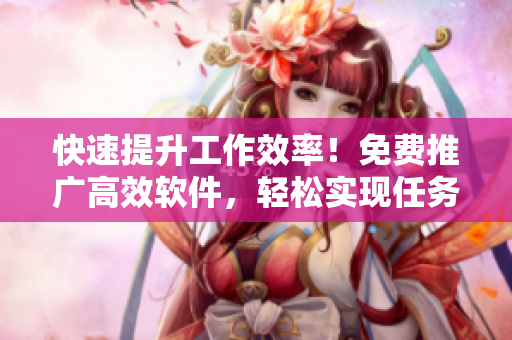 快速提升工作效率！免费推广高效软件，轻松实现任务多倍提升