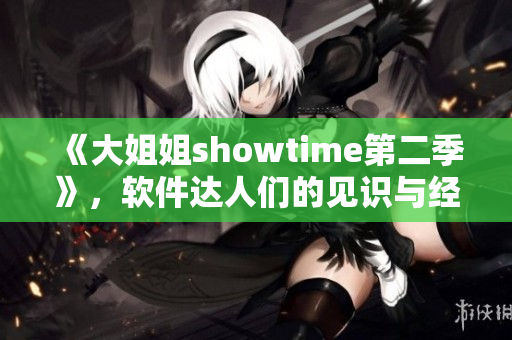 《大姐姐showtime第二季》，软件达人们的见识与经验