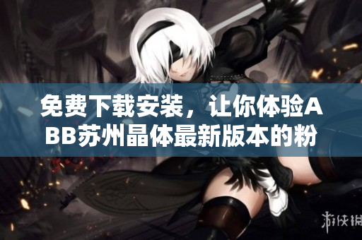免费下载安装，让你体验ABB苏州晶体最新版本的粉色软件
