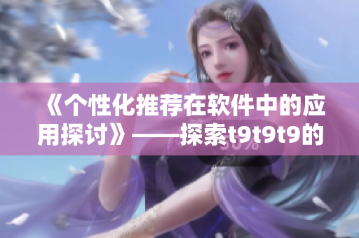 《个性化推荐在软件中的应用探讨》——探索t9t9t9的推荐机制