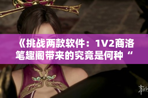 《挑战两款软件：1V2商洛笔趣阁带来的究竟是何种“滋味”？》