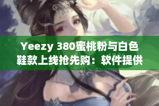 Yeezy 380蜜桃粉与白色鞋款上线抢先购：软件提供预定系统优惠