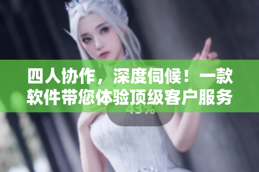四人协作，深度伺候！一款软件带您体验顶级客户服务！