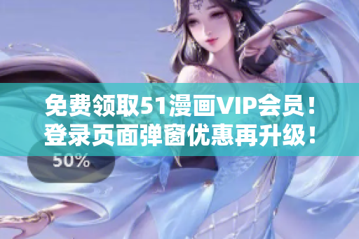 免费领取51漫画VIP会员！登录页面弹窗优惠再升级！