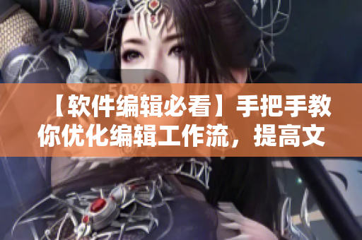 【软件编辑必看】手把手教你优化编辑工作流，提高文章质量！