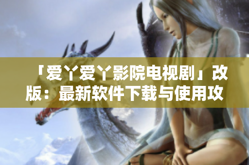 「爱丫爱丫影院电视剧」改版：最新软件下载与使用攻略！！！
