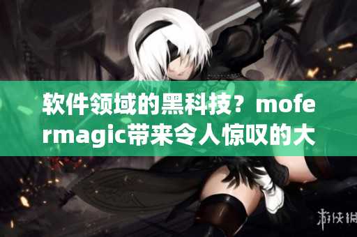 软件领域的黑科技？mofermagic带来令人惊叹的大肠交技术