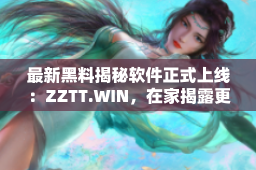 最新黑料揭秘软件正式上线：ZZTT.WIN，在家揭露更多隐私黑幕！