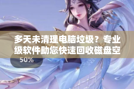 多天未清理电脑垃圾？专业级软件助您快速回收磁盘空间！
