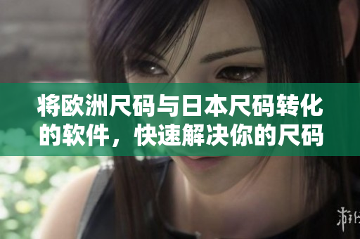 将欧洲尺码与日本尺码转化的软件，快速解决你的尺码烦恼