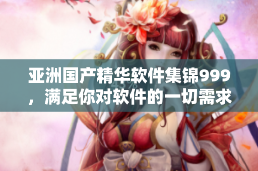 亚洲国产精华软件集锦999，满足你对软件的一切需求