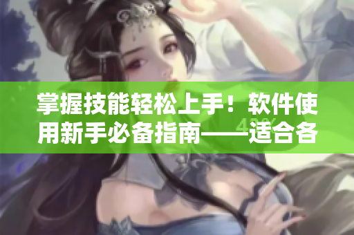 掌握技能轻松上手！软件使用新手必备指南——适合各行业人员
