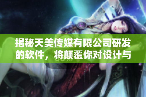 揭秘天美传媒有限公司研发的软件，将颠覆你对设计与创意的认知