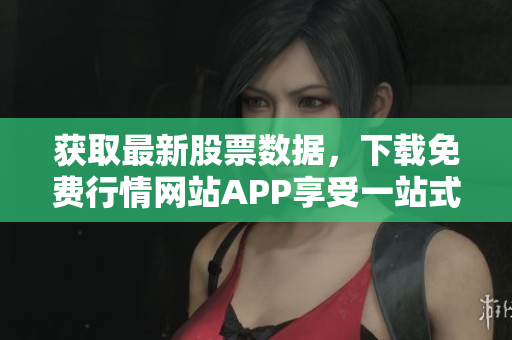 获取最新股票数据，下载免费行情网站APP享受一站式行情服务！