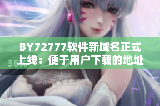 BY72777软件新域名正式上线：便于用户下载的地址更新！