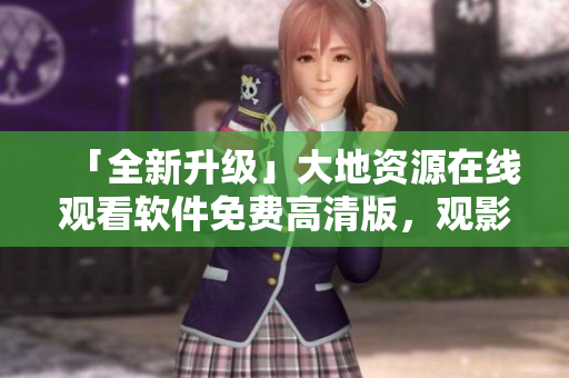 「全新升级」大地资源在线观看软件免费高清版，观影体验再突破！