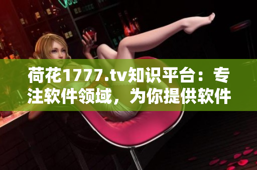 荷花1777.tv知识平台：专注软件领域，为你提供软件知识的综合性平台