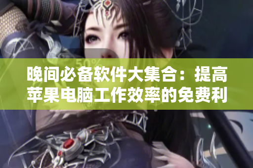 晚间必备软件大集合：提高苹果电脑工作效率的免费利器！