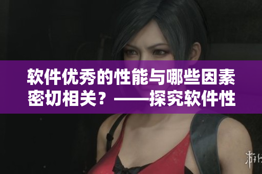 软件优秀的性能与哪些因素密切相关？——探究软件性能强大的原因