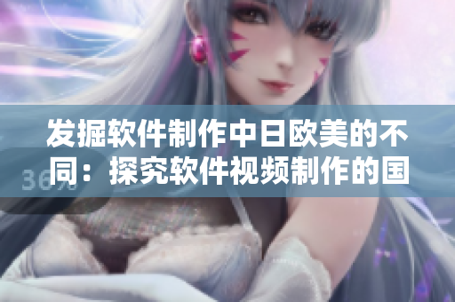 发掘软件制作中日欧美的不同：探究软件视频制作的国际差异