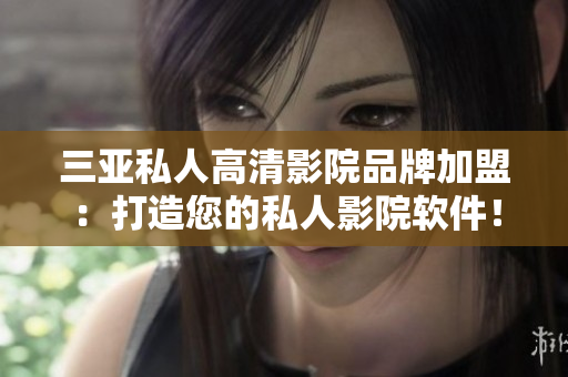 三亚私人高清影院品牌加盟：打造您的私人影院软件！