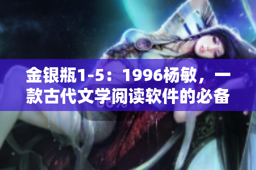 金银瓶1-5：1996杨敏，一款古代文学阅读软件的必备经典之选