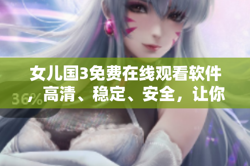 女儿国3免费在线观看软件，高清、稳定、安全，让你畅享大片盛宴！