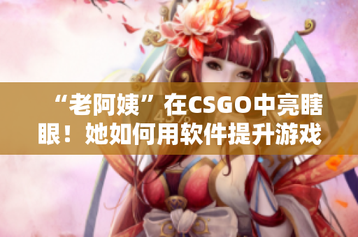 “老阿姨”在CSGO中亮瞎眼！她如何用软件提升游戏实力？