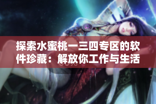 探索水蜜桃一三四专区的软件珍藏：解放你工作与生活的高效利器