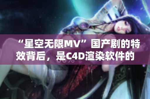 “星空无限MV”国产剧的特效背后，是C4D渲染软件的强大支持