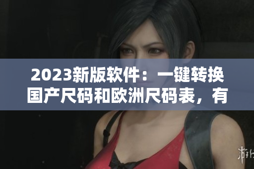 2023新版软件：一键转换国产尺码和欧洲尺码表，有效提高服装选购体验
