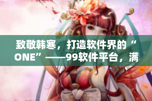 致敬韩寒，打造软件界的“ONE”——99软件平台，满足你无限的软件需求