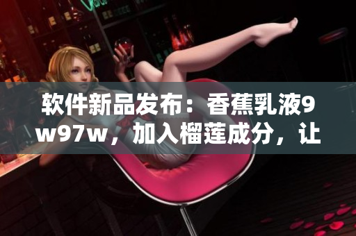 软件新品发布：香蕉乳液9w97w，加入榴莲成分，让你的编程之路更加顺畅