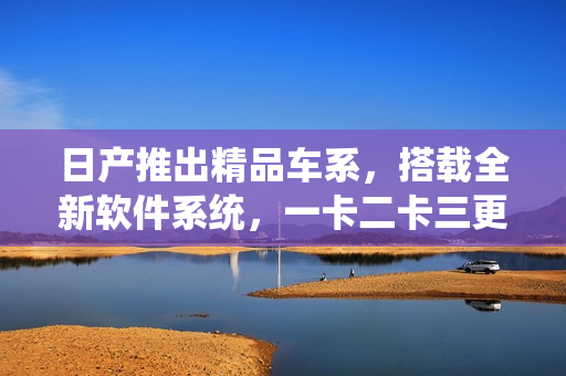 日产推出精品车系，搭载全新软件系统，一卡二卡三更强劲