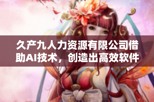 久产九人力资源有限公司借助AI技术，创造出高效软件自动化流程