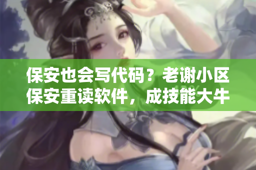 保安也会写代码？老谢小区保安重读软件，成技能大牛！