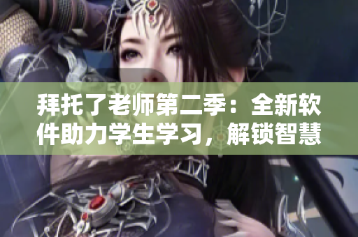 拜托了老师第二季：全新软件助力学生学习，解锁智慧新世界