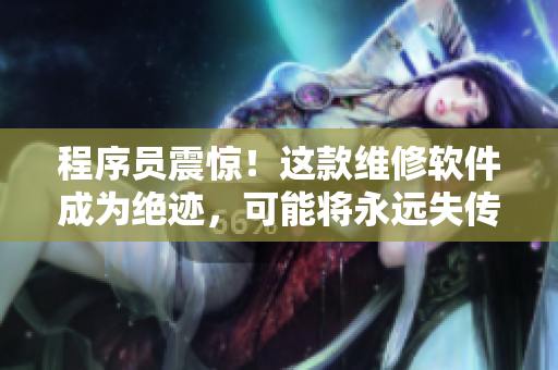 程序员震惊！这款维修软件成为绝迹，可能将永远失传！