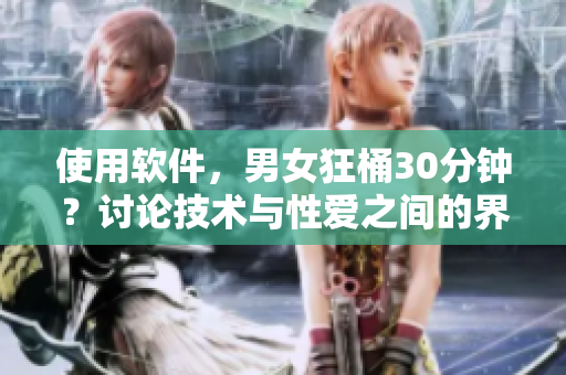 使用软件，男女狂桶30分钟？讨论技术与性爱之间的界限。