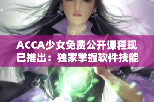 ACCA少女免费公开课程现已推出：独家掌握软件技能！