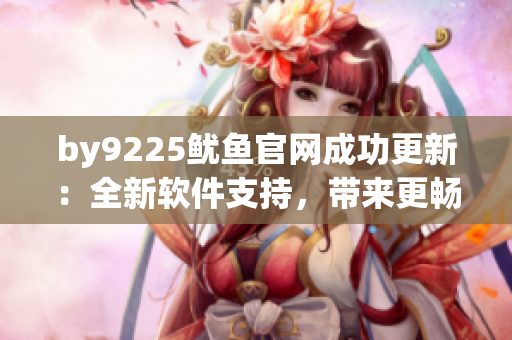 by9225鱿鱼官网成功更新：全新软件支持，带来更畅快的用户体验