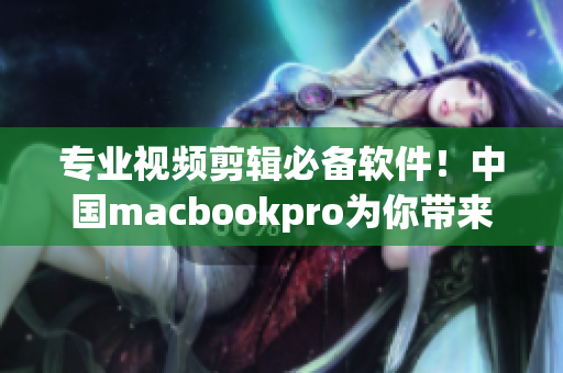 专业视频剪辑必备软件！中国macbookpro为你带来高清剪辑体验