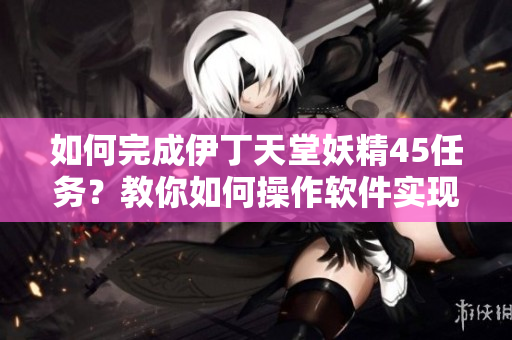 如何完成伊丁天堂妖精45任务？教你如何操作软件实现任务。