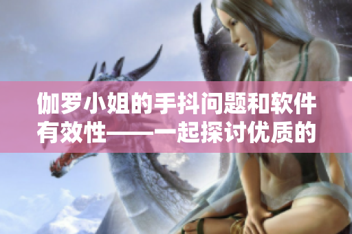 伽罗小姐的手抖问题和软件有效性——一起探讨优质的解决方案！