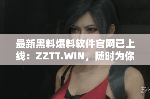 最新黑料爆料软件官网已上线：ZZTT.WIN，随时为你揭露所有黑料！