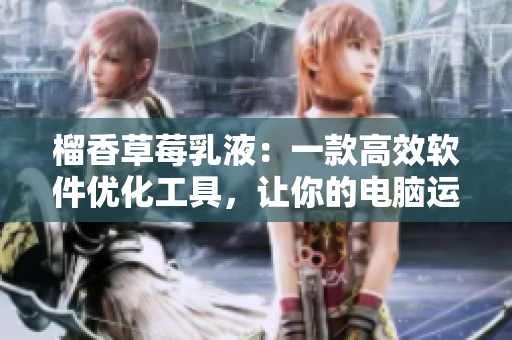 榴香草莓乳液：一款高效软件优化工具，让你的电脑运行更加流畅