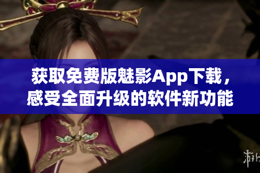 获取免费版魅影App下载，感受全面升级的软件新功能和性能的提升