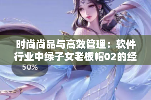 时尚尚品与高效管理：软件行业中绿子女老板帽02的经典启示