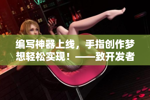 编写神器上线，手指创作梦想轻松实现！——致开发者们的幸福时刻