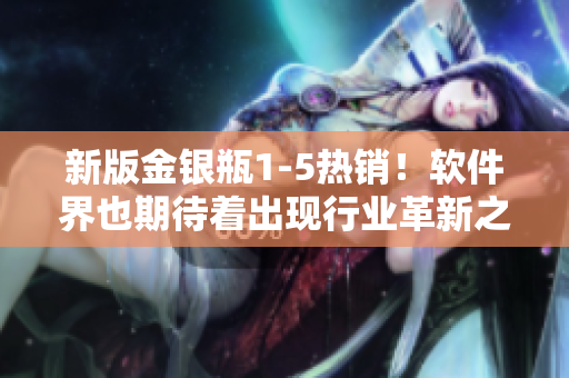新版金银瓶1-5热销！软件界也期待着出现行业革新之作